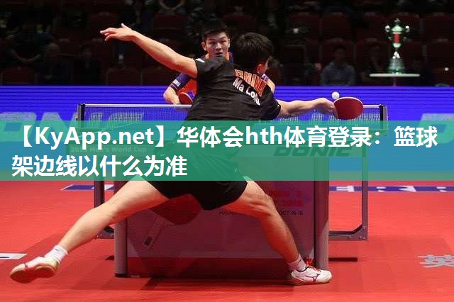 华体会hth体育登录：篮球架边线以什么为准
