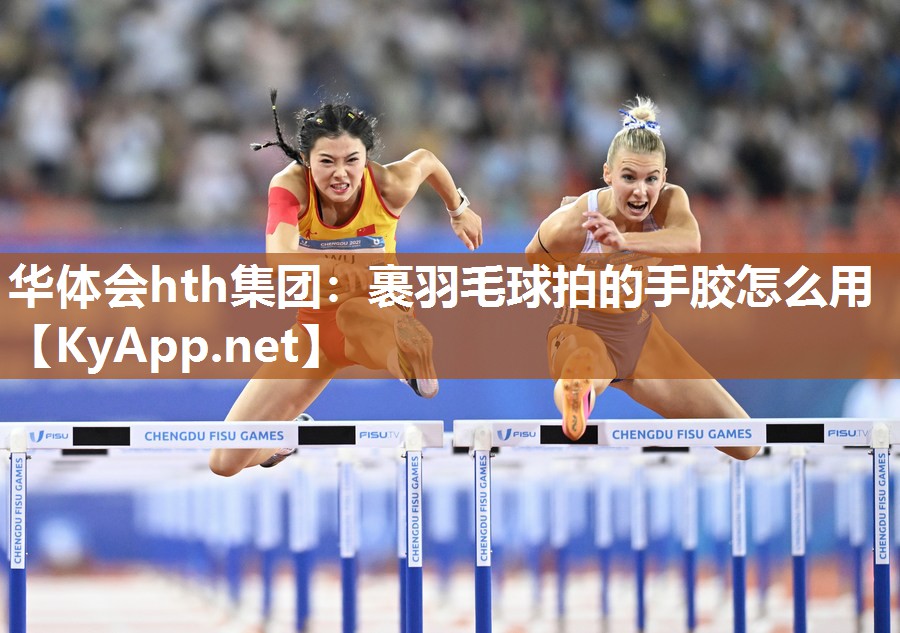 华体会hth集团：裹羽毛球拍的手胶怎么用