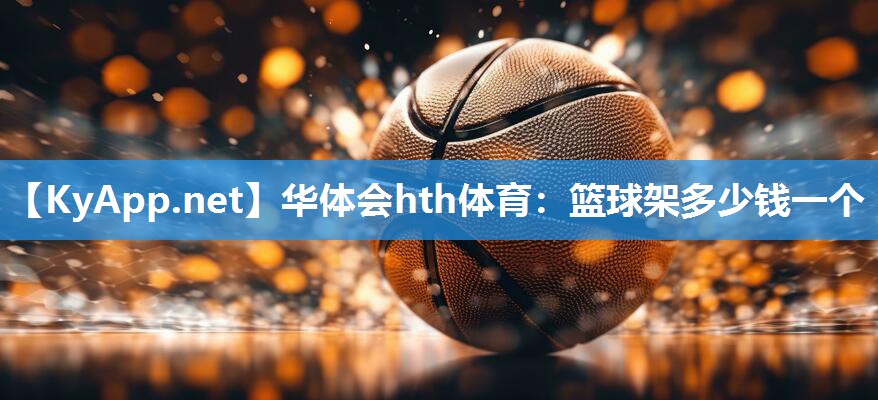 华体会hth体育：篮球架多少钱一个