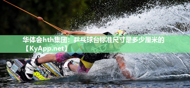 华体会hth集团：乒乓球台标准尺寸是多少厘米的