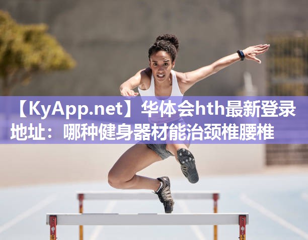 华体会hth最新登录地址：哪种健身器材能治颈椎腰椎