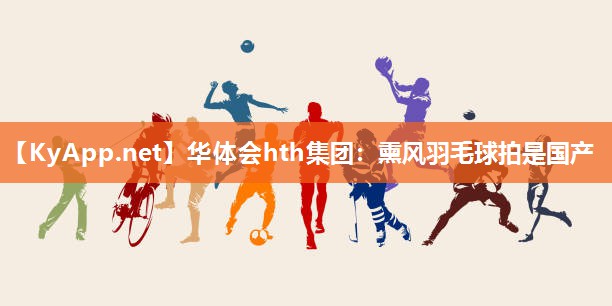 华体会hth集团：熏风羽毛球拍是国产