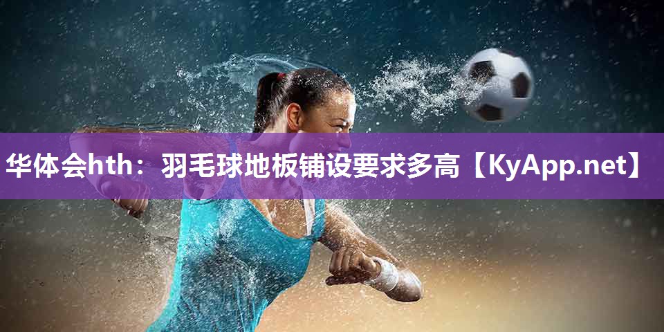 华体会hth：羽毛球地板铺设要求多高
