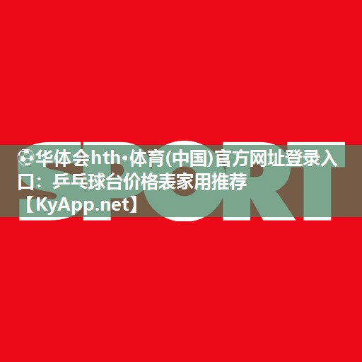 ⚽华体会hth·体育(中国)官方网址登录入口：乒乓球台价格表家用推荐