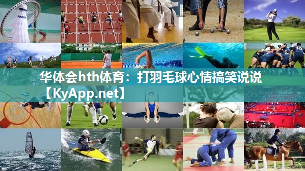 华体会hth体育：打羽毛球心情搞笑说说