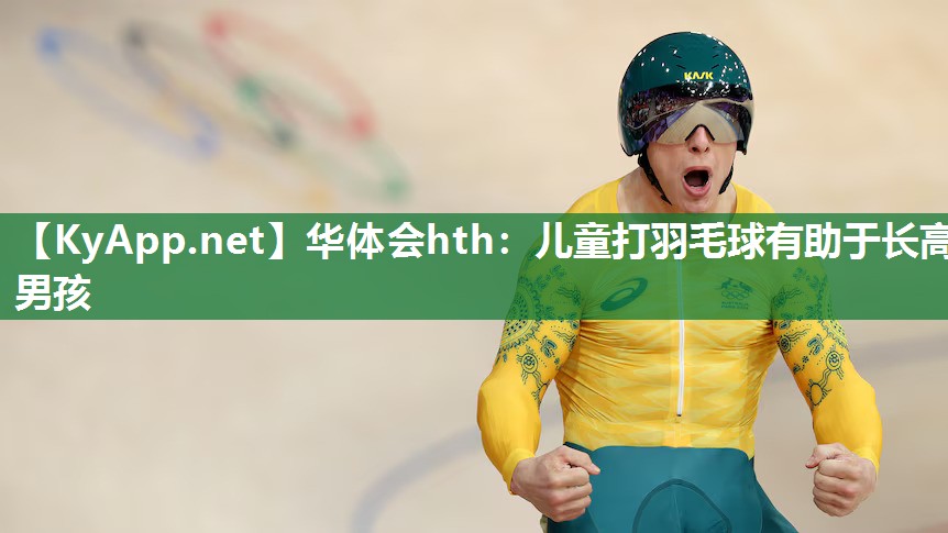华体会hth：儿童打羽毛球有助于长高男孩