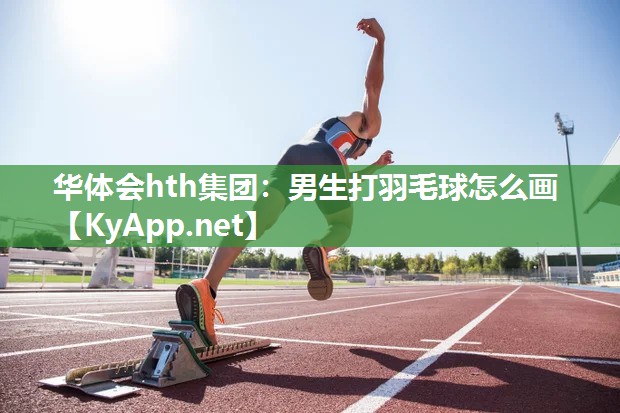 华体会hth集团：男生打羽毛球怎么画