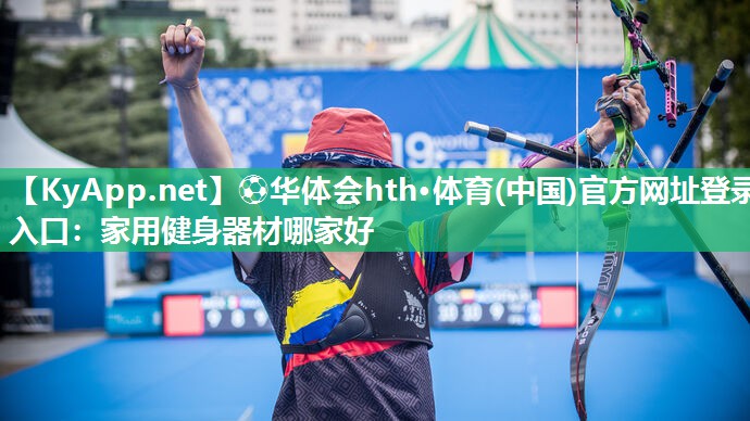 ⚽华体会hth·体育(中国)官方网址登录入口：家用健身器材哪家好