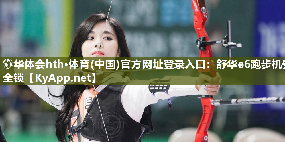 ⚽华体会hth·体育(中国)官方网址登录入口：舒华e6跑步机安全锁