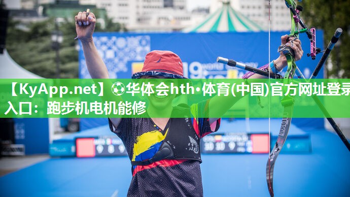 ⚽华体会hth·体育(中国)官方网址登录入口：跑步机电机能修