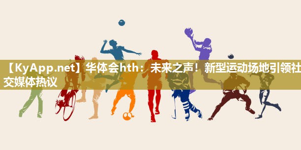 华体会hth：未来之声！新型运动场地引领社交媒体热议