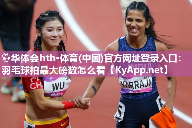 ⚽华体会hth·体育(中国)官方网址登录入口：羽毛球拍最大磅数怎么看