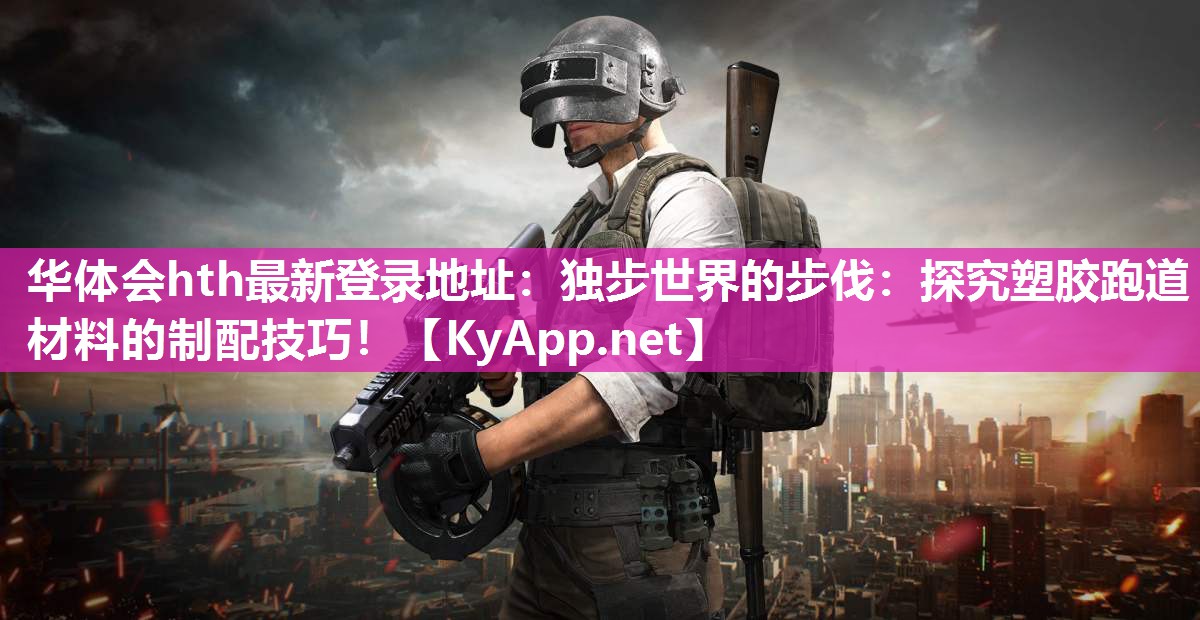 华体会hth最新登录地址：独步世界的步伐：探究塑胶跑道材料的制配技巧！