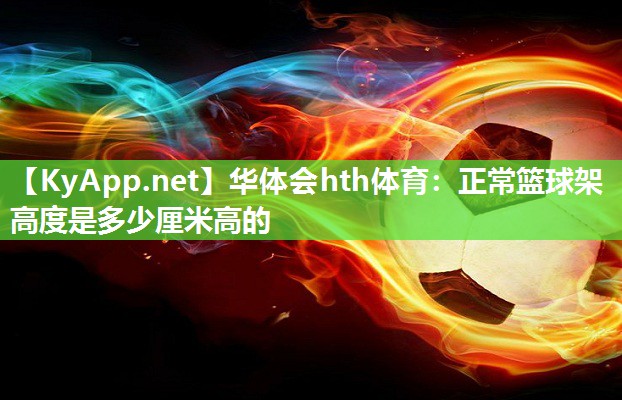 华体会hth体育：正常篮球架高度是多少厘米高的