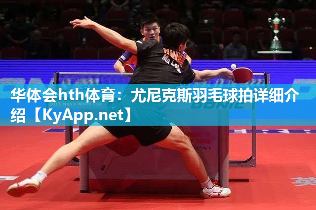 华体会hth体育：尤尼克斯羽毛球拍详细介绍