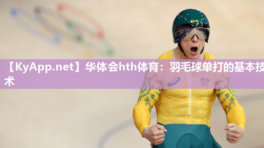 华体会hth体育：羽毛球单打的基本技术