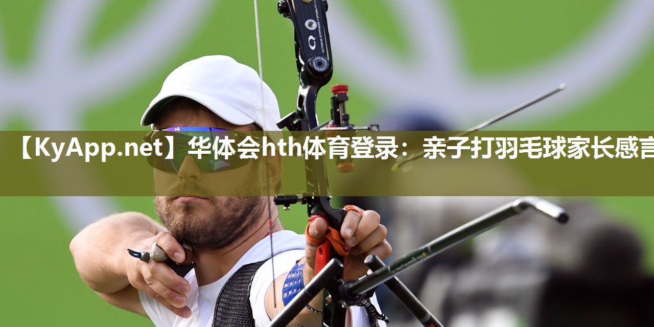华体会hth体育登录：亲子打羽毛球家长感言