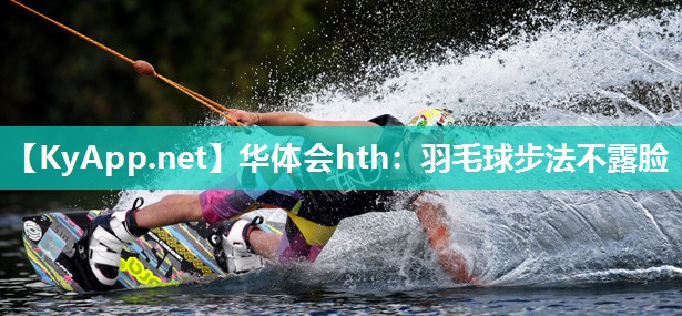 华体会hth：羽毛球步法不露脸