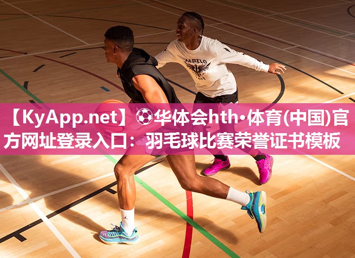 ⚽华体会hth·体育(中国)官方网址登录入口：羽毛球比赛荣誉证书模板