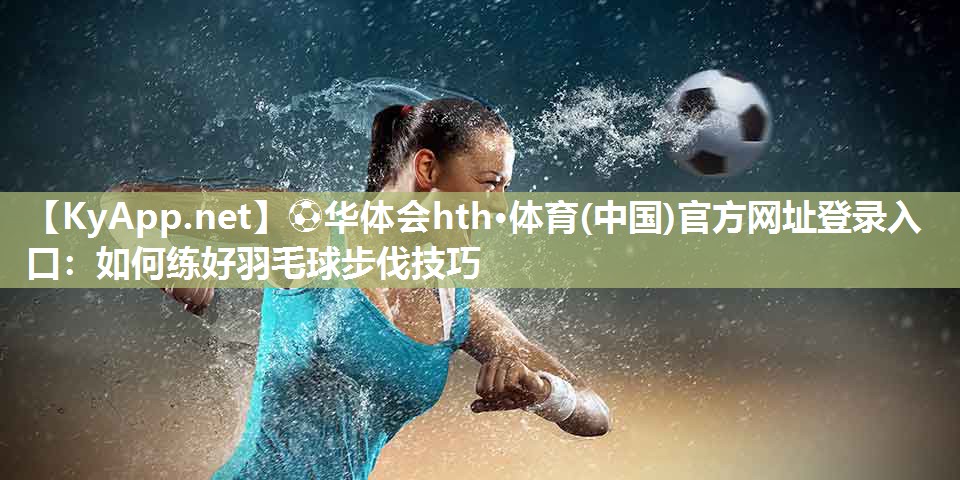 ⚽华体会hth·体育(中国)官方网址登录入口：如何练好羽毛球步伐技巧