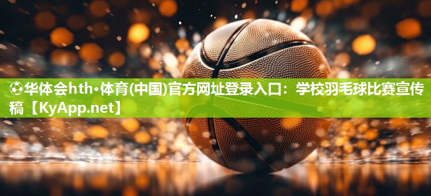 ⚽华体会hth·体育(中国)官方网址登录入口：学校羽毛球比赛宣传稿