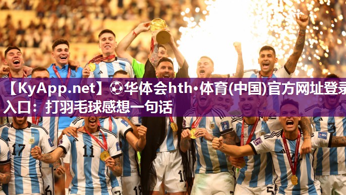 ⚽华体会hth·体育(中国)官方网址登录入口：打羽毛球感想一句话