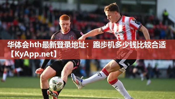 华体会hth最新登录地址：跑步机多少钱比较合适