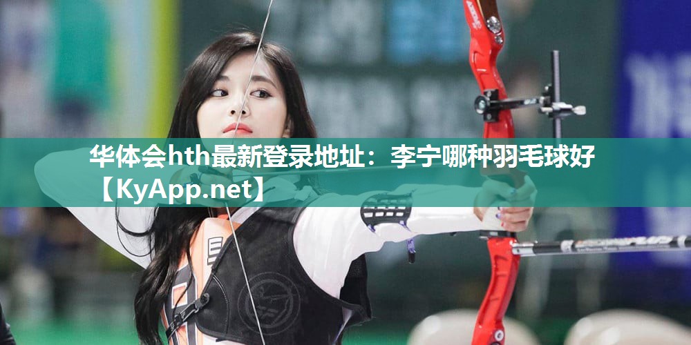 华体会hth最新登录地址：李宁哪种羽毛球好