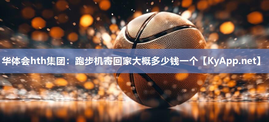 华体会hth集团：跑步机寄回家大概多少钱一个
