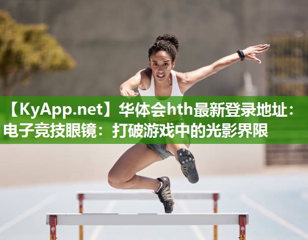 华体会hth最新登录地址：电子竞技眼镜：打破游戏中的光影界限