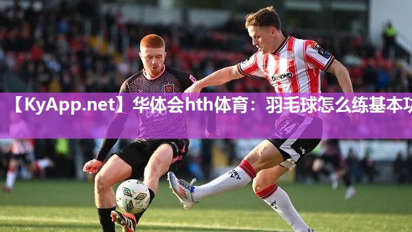 华体会hth体育：羽毛球怎么练基本功