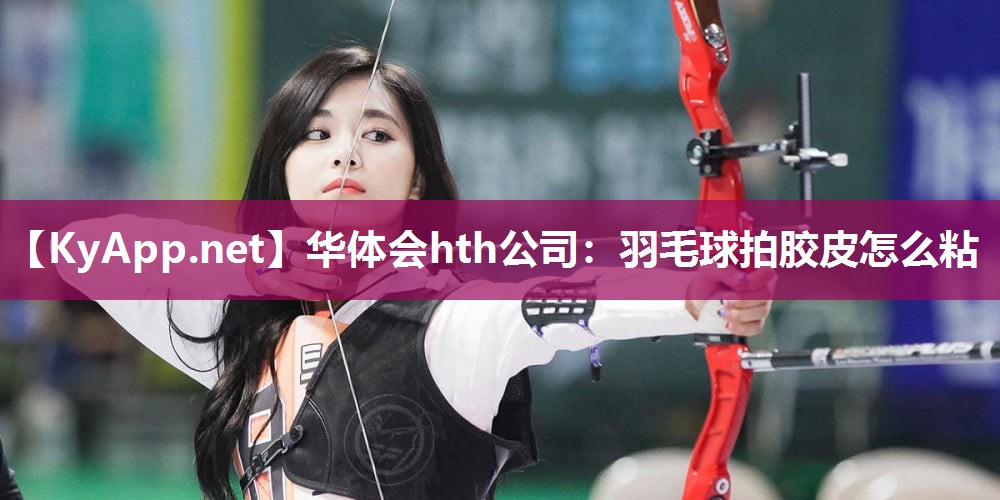 华体会hth公司：羽毛球拍胶皮怎么粘