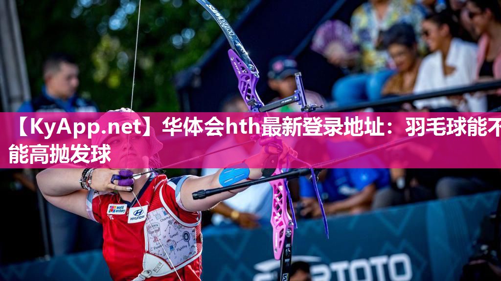 华体会hth最新登录地址：羽毛球能不能高抛发球