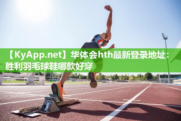 华体会hth最新登录地址：胜利羽毛球鞋哪款好穿