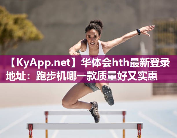 华体会hth最新登录地址：跑步机哪一款质量好又实惠