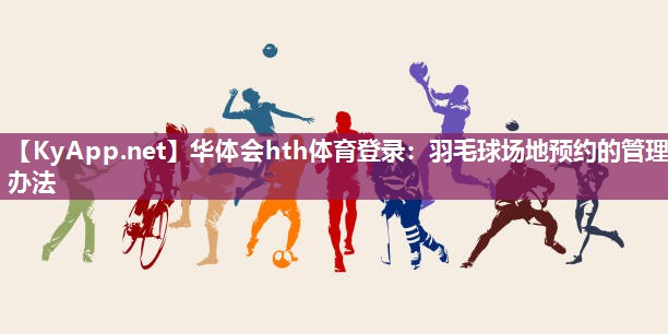 华体会hth体育登录：羽毛球场地预约的管理办法
