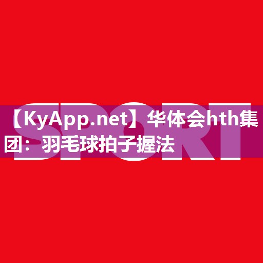 华体会hth集团：羽毛球拍子握法