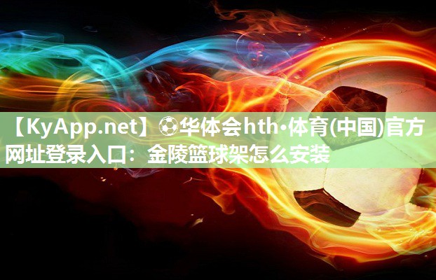 ⚽华体会hth·体育(中国)官方网址登录入口：金陵篮球架怎么安装