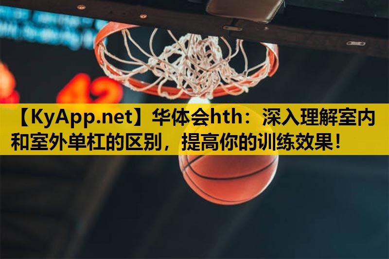 深入理解室内和室外单杠的区别，提高你的训练效果！