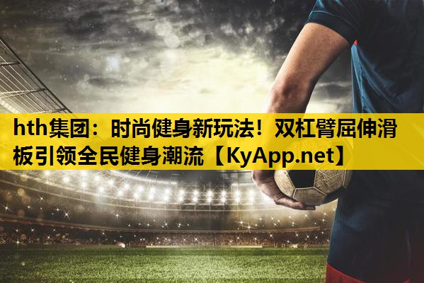 时尚健身新玩法！双杠臂屈伸滑板引领全民健身潮流