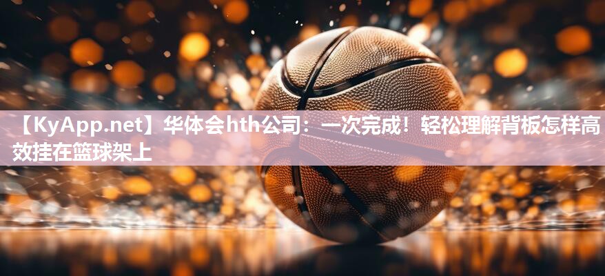 一次完成！轻松理解背板怎样高效挂在篮球架上