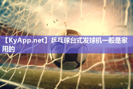 乒乓球台式发球机一般是家用的