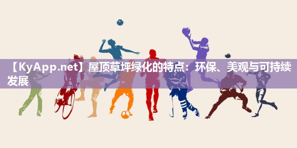 屋顶草坪绿化的特点：环保、美观与可持续发展
