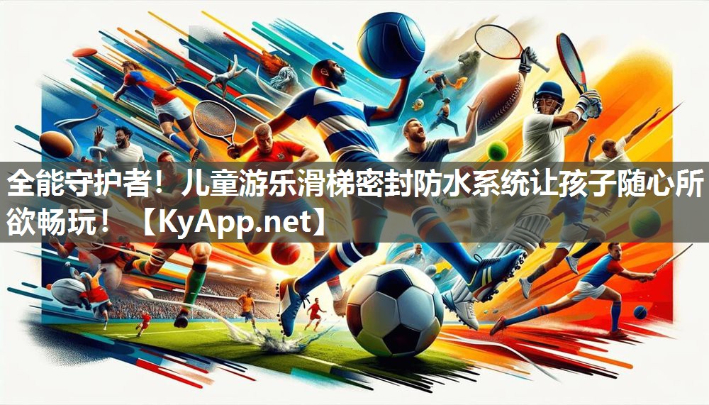 全能守护者！儿童游乐滑梯密封防水系统让孩子随心所欲畅玩！
