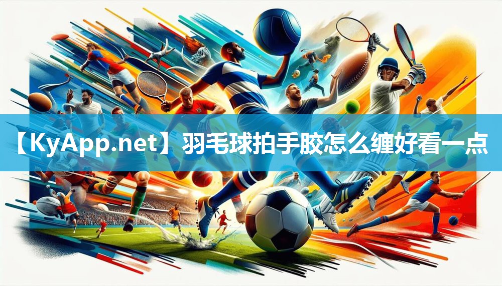 羽毛球拍手胶怎么缠好看一点
