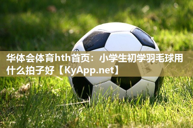 小学生初学羽毛球用什么拍子好