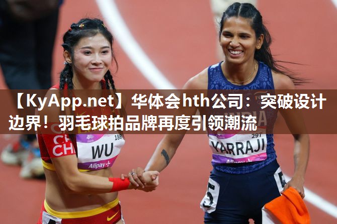 突破设计边界！羽毛球拍品牌再度引领潮流