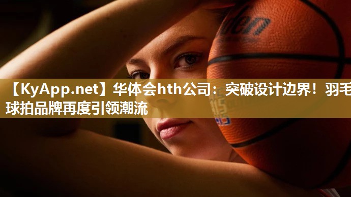 突破设计边界！羽毛球拍品牌再度引领潮流